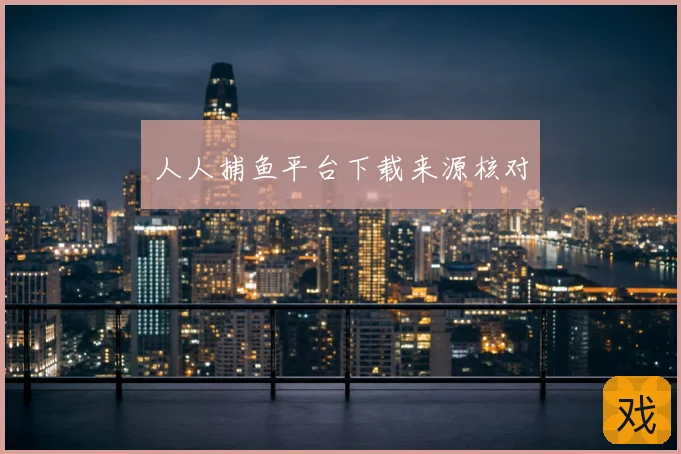 人人捕鱼平台下载来源核对